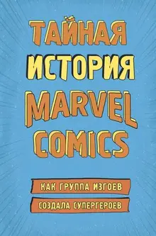 Тайная история Marvel Comics. Как группа изгоев создала супергероев