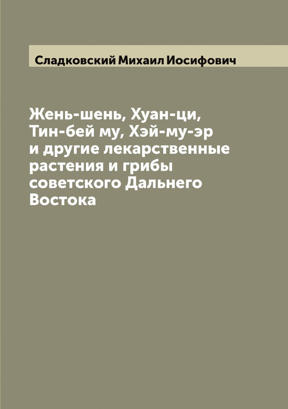 Жень-шень, Хуан-ци, Тин-бей му, Хэй-му-эр и другие лекарственные растения и грибы советского Дальнего Востока | Сладковский Михаил Иосифович