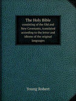 The Holy Bible. consisting of the Old and New Covenants, translated according to the letter and idioms of the original languages | Young Robert
