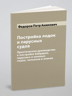 Постройка лодок и парусных судов: Практическое руководство к постройке байдарок, парусных и килевых лодок, челноков и яликов | Федоров Петр Акимович