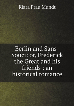 Berlin and Sans-Souci: or, Frederick the Great and his friends : an historical romance | Klara Frau Mundt