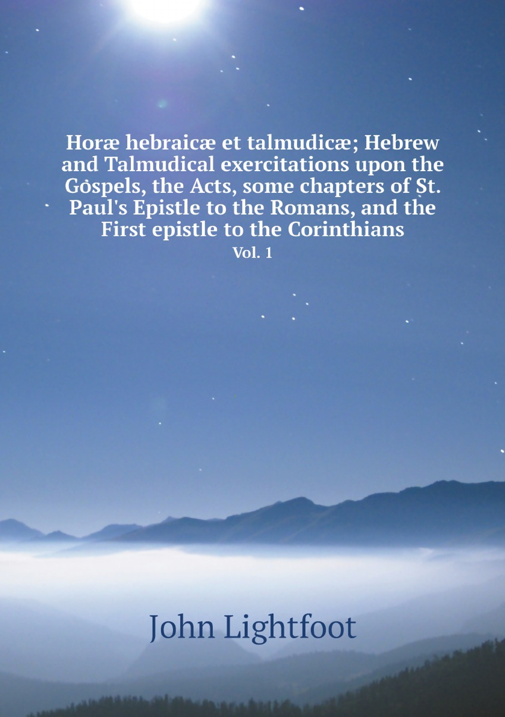 Horæ hebraicæ et talmudicæ; Hebrew and Talmudical exercitations upon the Gospels, the Acts, some chapters of St. Paul's Epistle to the Romans, and the First epistle to the Corinthians. Vol. 1 | John Lightfoot