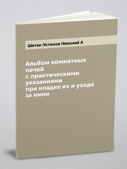 Альбом комнатных печей с практическими указаниями при кладке их и уходе за ними | Шетак-Устинов Николай А