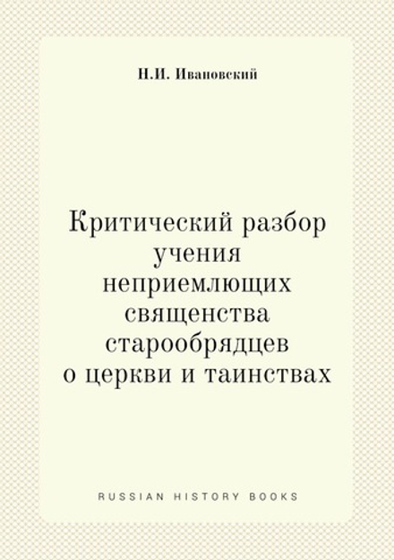 Критический разбор учения неприемлющих священства старообрядцев о церкви и таинствах | Н.И. Ивановский