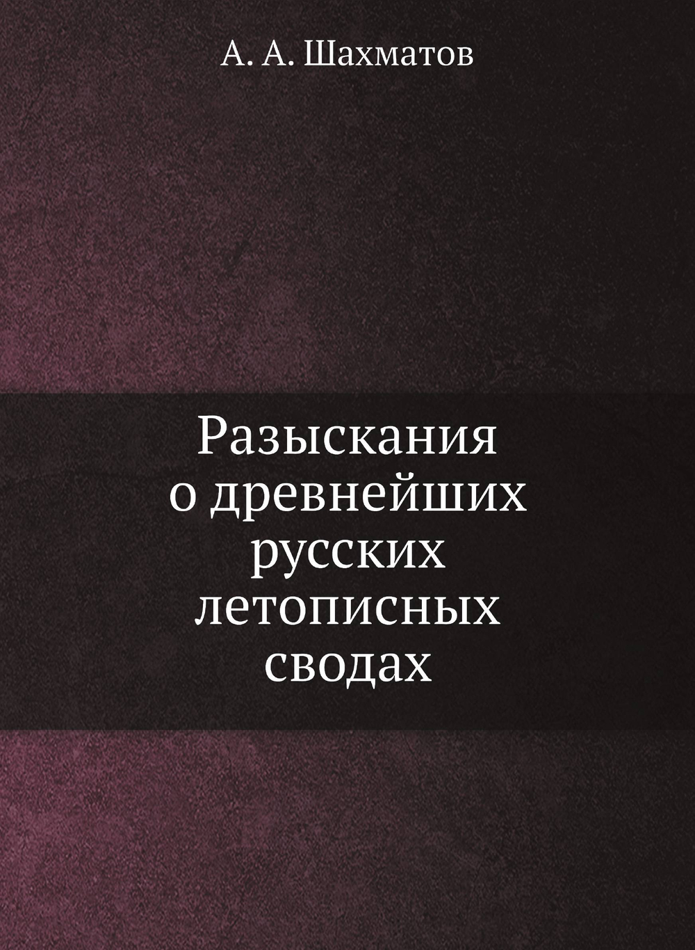 Разыскания о древнейших русских летописных сводах | А. А. Шахматов