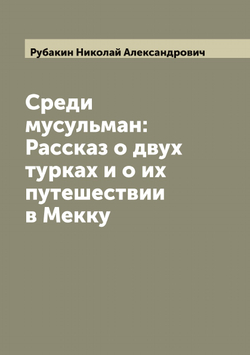 Среди мусульман: Рассказ о двух турках и о их путешествии в Мекку | Рубакин Николай Александрович