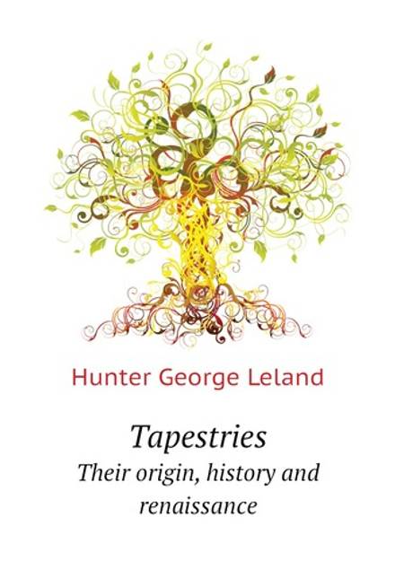 Tapestries. Their origin, history and renaissance | Hunter George Leland