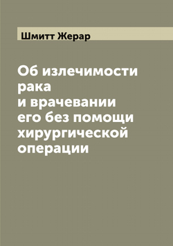 Об излечимости рака и врачевании его без помощи хирургической операции | Шмитт Жерар