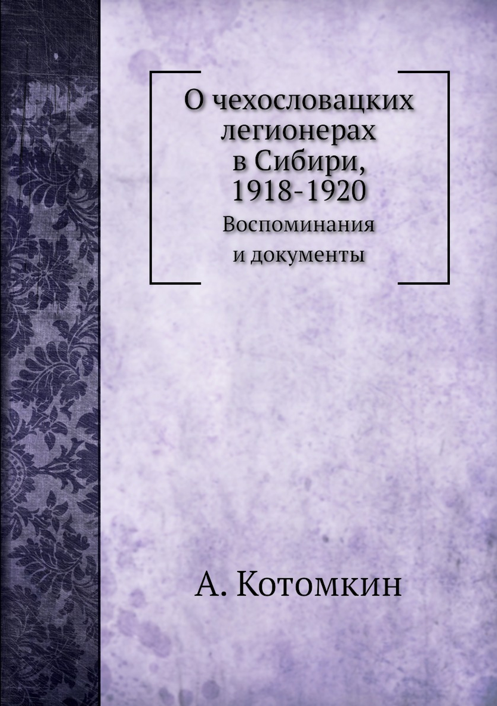 О чехословацких легионерах в Сибири, 1918-1920. Воспоминания и документы | А. Котомкин