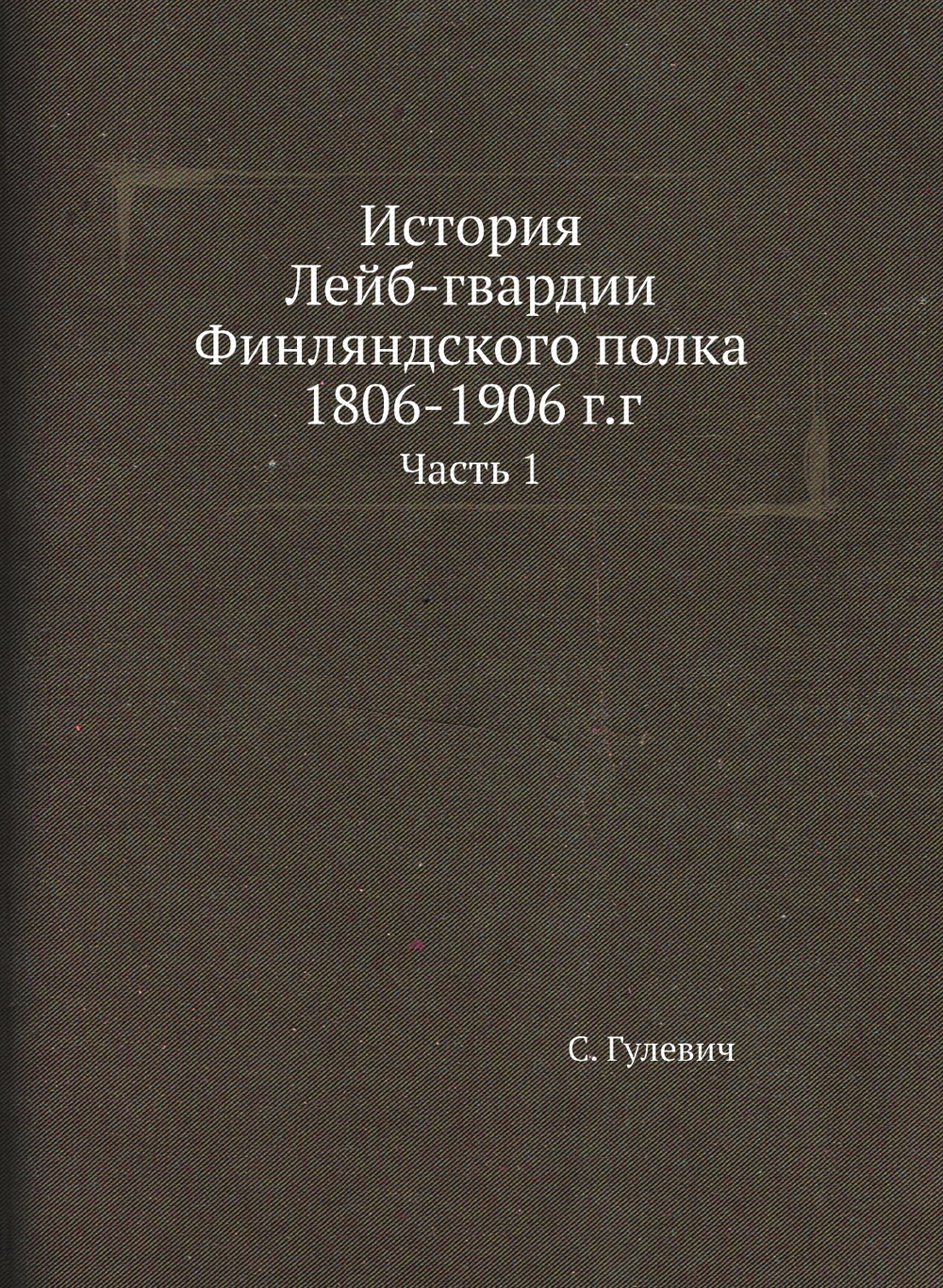 История Лейб-гвардии Финляндского полка 1806-1906 г.г.. Часть 1 | С. Гулевич