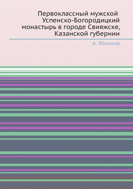 Первоклассный мужской Успенско-Богородицкий монастырь в городе Свияжске, Казанской губернии | А. Яблоков