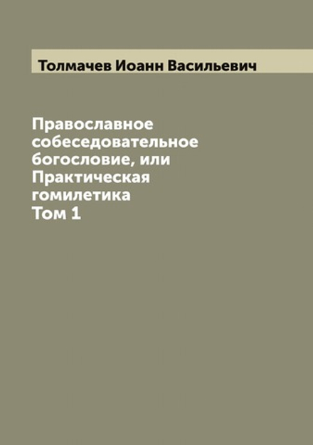 Православное собеседовательное богословие, или Практическая гомилетика. Том 1 | Толмачев Иоанн Васильевич