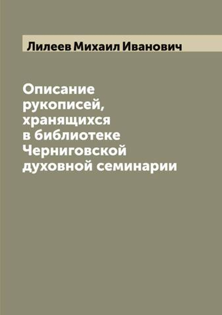 Описание рукописей, хранящихся в библиотеке Черниговской духовной семинарии | Лилеев Михаил Иванович