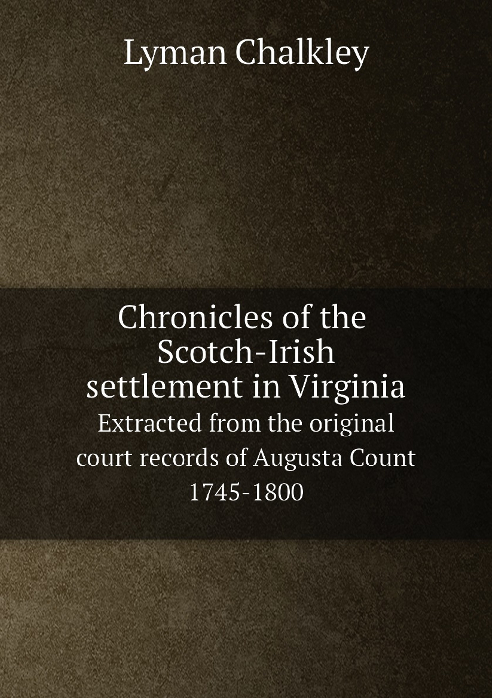 Chronicles of the Scotch-Irish settlement in Virginia;. Extracted from the original court records of Augusta Count 1745-1800 | Lyman Chalkley