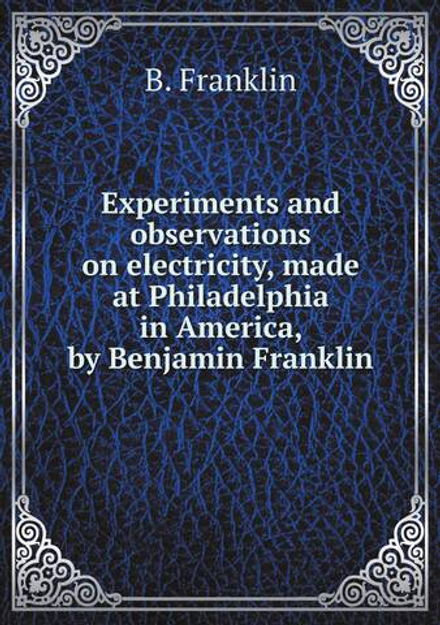 Experiments and observations on electricity, made at Philadelphia in America, by Benjamin Franklin | B. Franklin