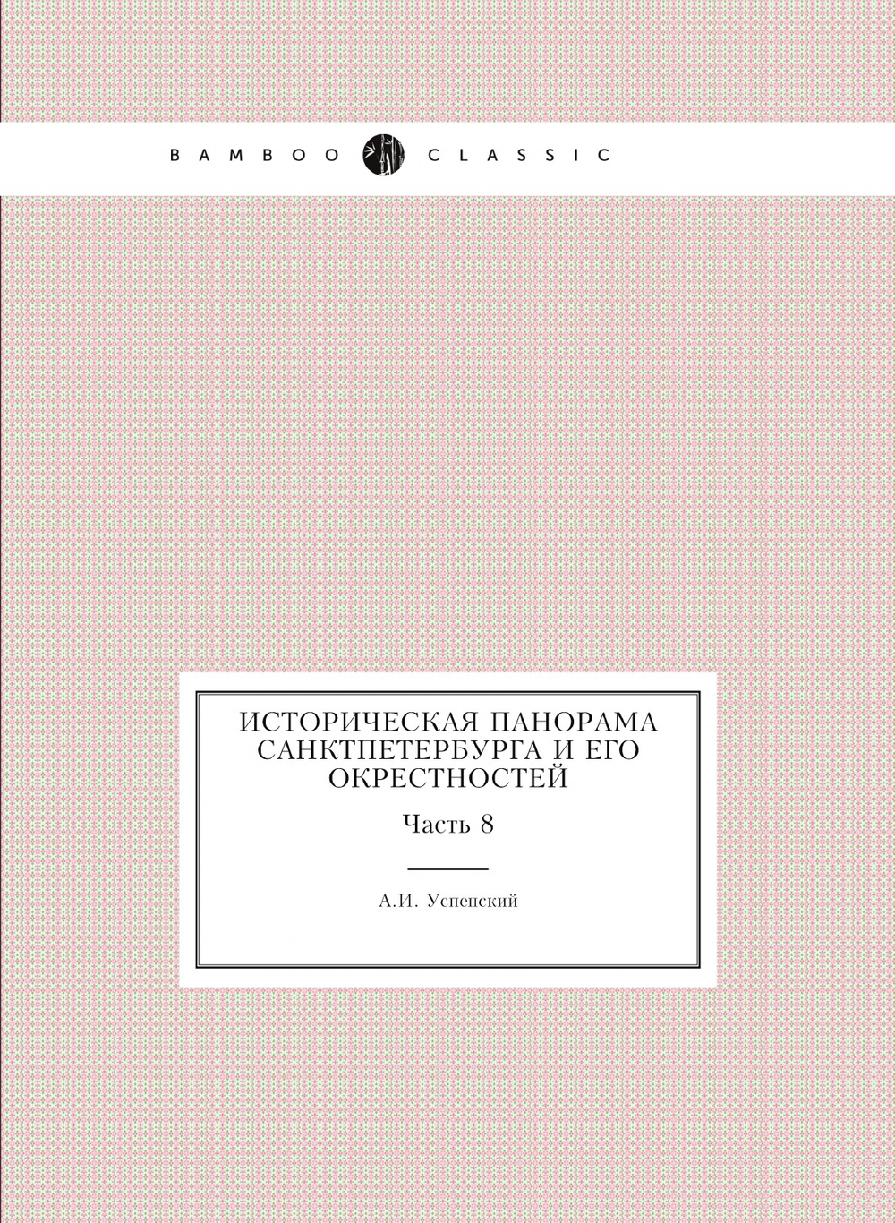 Историческая панорама Санктпетербурга и его окрестностей. Часть 8 | А.И. Успенский