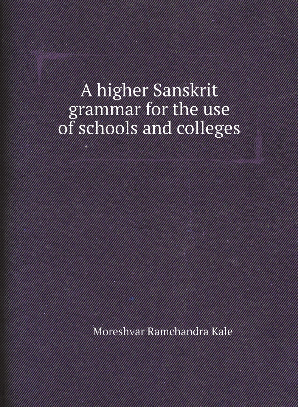 A higher Sanskrit grammar for the use of schools and colleges | Moreshvar Ramchandra Kāle