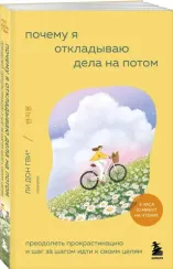 Почему я откладываю дела на потом. Преодолеть прокрастинацию и шаг за шагом идти к своим целям