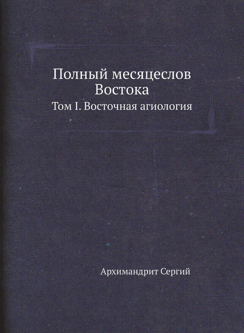 Полный месяцеслов Востока. Том I. Восточная агиология | Архимандрит Сергий