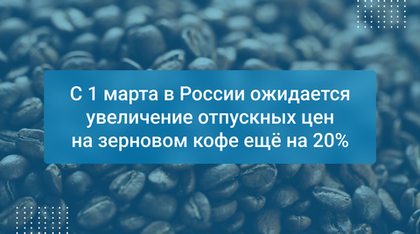 С 1 марта в России ожидается увеличение отпускных цен на зерновом кофе ещё на 20%