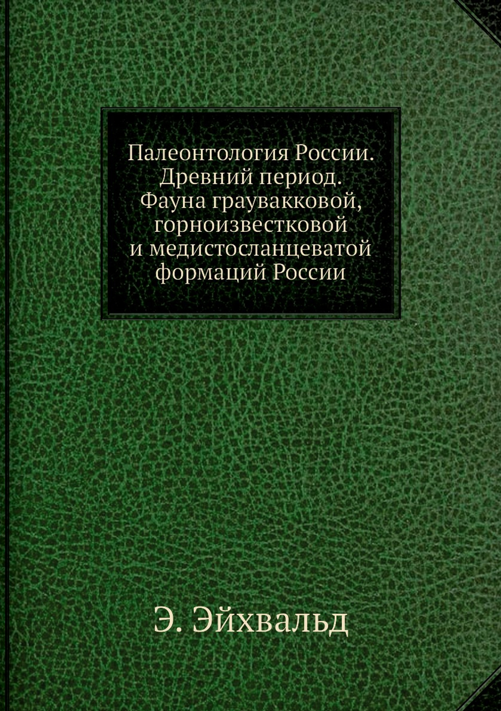Палеонтология России. Древний период. Фауна граувакковой, горноизвестковой и медистосланцеватой формаций России | Э. Эйхвальд