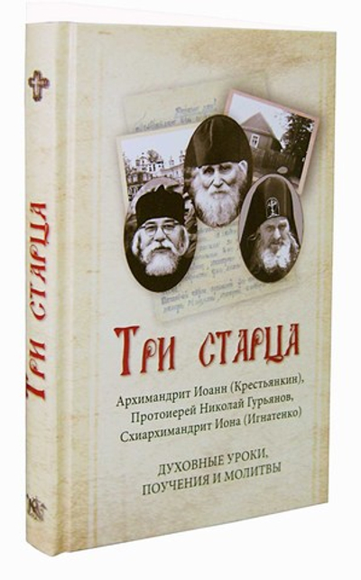 Три старца. Архимандрит Иоанн (Крестьянкин), схиархимандрит Иона (Игнатенко), протоиерей Николай Гурьянов. Духовные уроки, поучения и молитвы