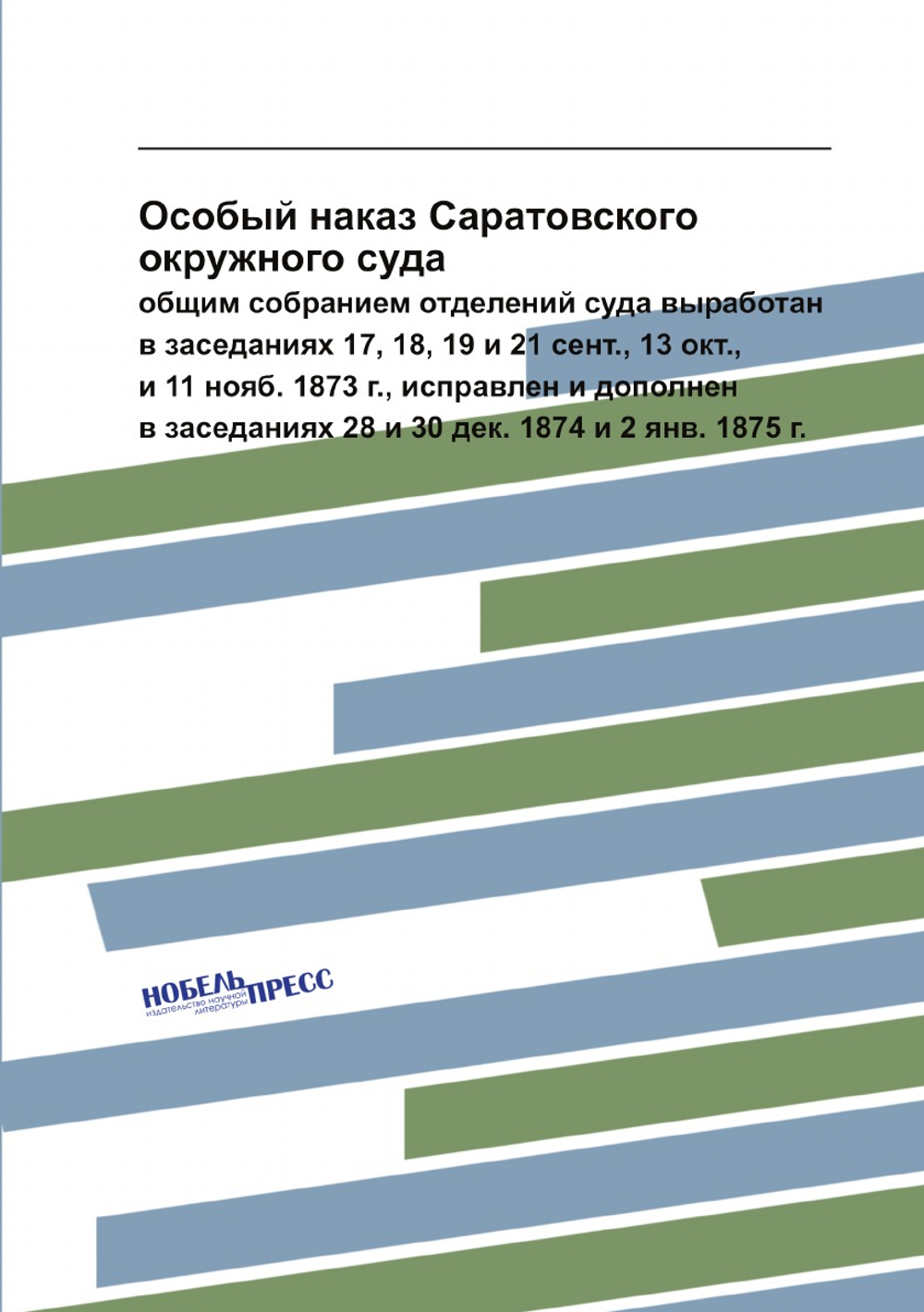 Особый наказ Саратовского окружного суда. общим собранием отделений суда выработан в заседаниях 17, 18, 19 и 21 сент., 13 окт., и 11 нояб. 1873 г., исправлен и дополнен в заседаниях 28 и 30 дек. 1874 и 2 янв. 1875 г. | Нет автора