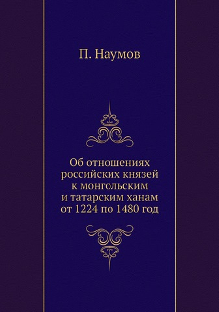 Об отношениях российских князей к монгольским и татарским ханам от 1224 по 1480 год | П. Наумов