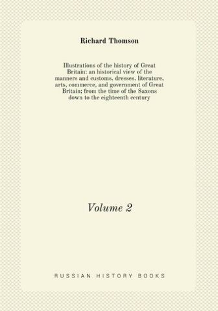 Illustrations of the history of Great Britain: an historical view of the manners and customs, dresses, literature, arts, commerce, and government of Great Britain; from the time of the Saxons down to the eighteenth century. Volume 2 | Richard Thomson