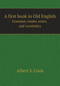 A first book in Old English. Grammar, reader, notes, and vocabulary | Albert S Cook