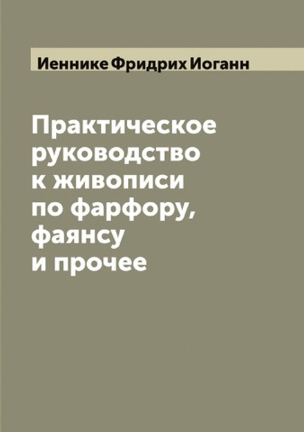 Практическое руководство к живописи по фарфору, фаянсу и прочее | Иеннике Фридрих Иоганн