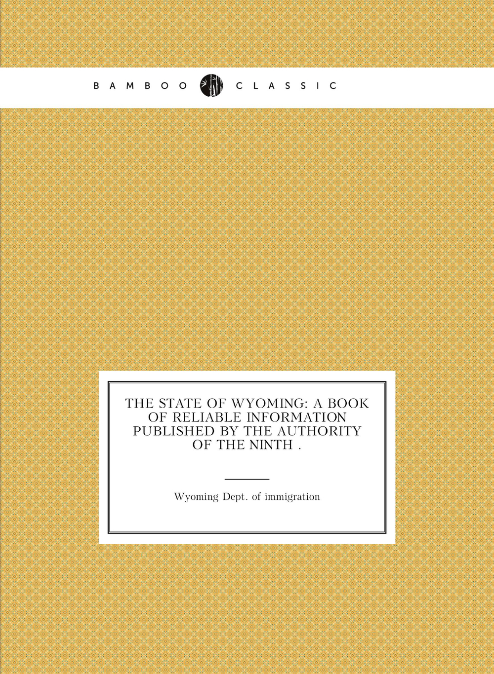 The State of Wyoming: A Book of Reliable Information Published by the Authority of the Ninth . | Wyoming Dept. of immigration