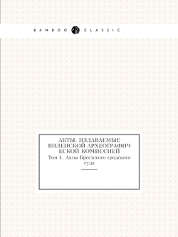 Акты, издаваемые Виленской археографической комиссией. Том 4. Акты Брестского гродского суда | Нет автора