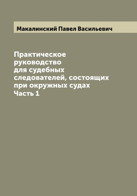 Практическое руководство для судебных следователей, состоящих при окружных судах. Часть 1 | Макалинский Павел Васильевич