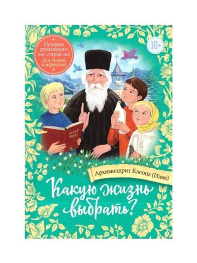 Какую жизнь выбрать? Истории румынского старца для детей и взрослых. Архимандрит Клеопа (Илие)