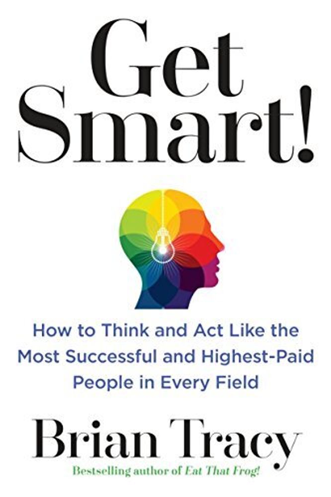 Get Smart!: How to Think and ACT Like the Most Successful and Highest-Paid People in Every Field