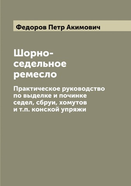 Шорно-седельное ремесло. Практическое руководство по выделке и починке седел, сбруи, хомутов и т. п. конской упряжи | Федоров Петр Акимович