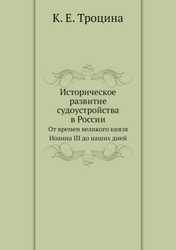 Историческое развитие судоустройства в России. От времен великого князя Иоанна III до наших дней | К. Е. Троцина