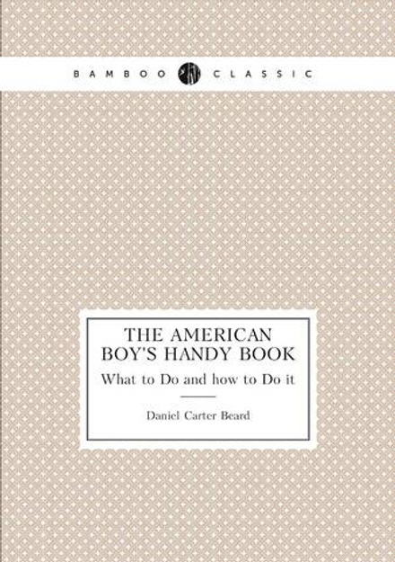 The American Boy's Handy Book. What to Do and how to Do it | Daniel Carter Beard