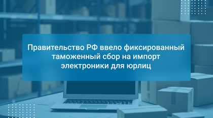 Правительство РФ ввело фиксированный таможенный сбор на импорт электроники для юрлиц