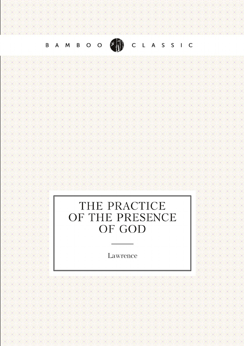 The Practice of the Presence of God: Being the Conversations and Letters of Brother Lawrence . | Lawrence