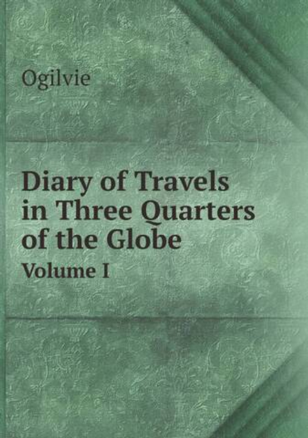 Diary of Travels in Three Quarters of the Globe. Volume I | Ogilvie