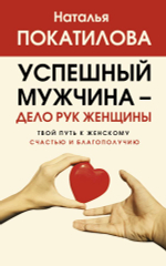 Успешный мужчина - дело рук женщины. Твой путь к женскому счастью и благополучию. Наталья Покатилова