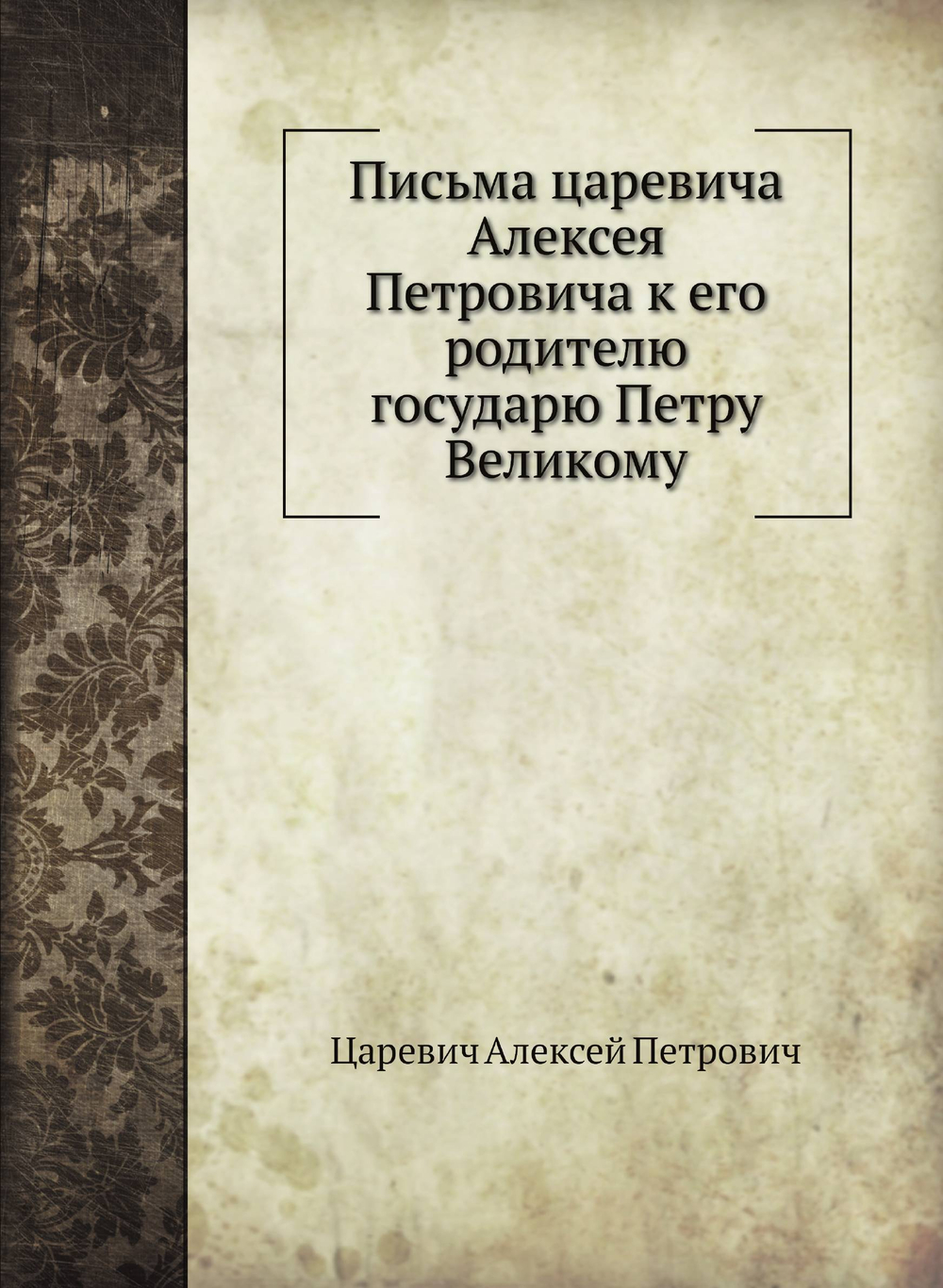 Письма царевича Алексея Петровича к его родителю государю Петру Великому | Царевич Алексей Петрович