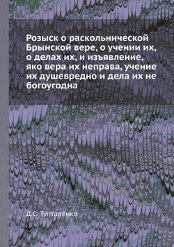 Розыск о раскольнической Брынской вере, о учении их, о делах их, и изъявление, яко вера их неправа, учение их душевредно и дела их не богоугодна | Д.С. Тупталенко