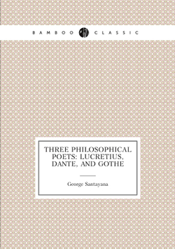 Three philosophical poets: Lucretius, Dante, and Gothe | Santayana George