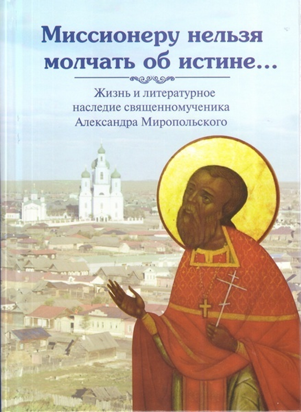 Миссионеру нельзя молчать об истине. Житие и литературное наследие сщмч. Александра Миропольского
