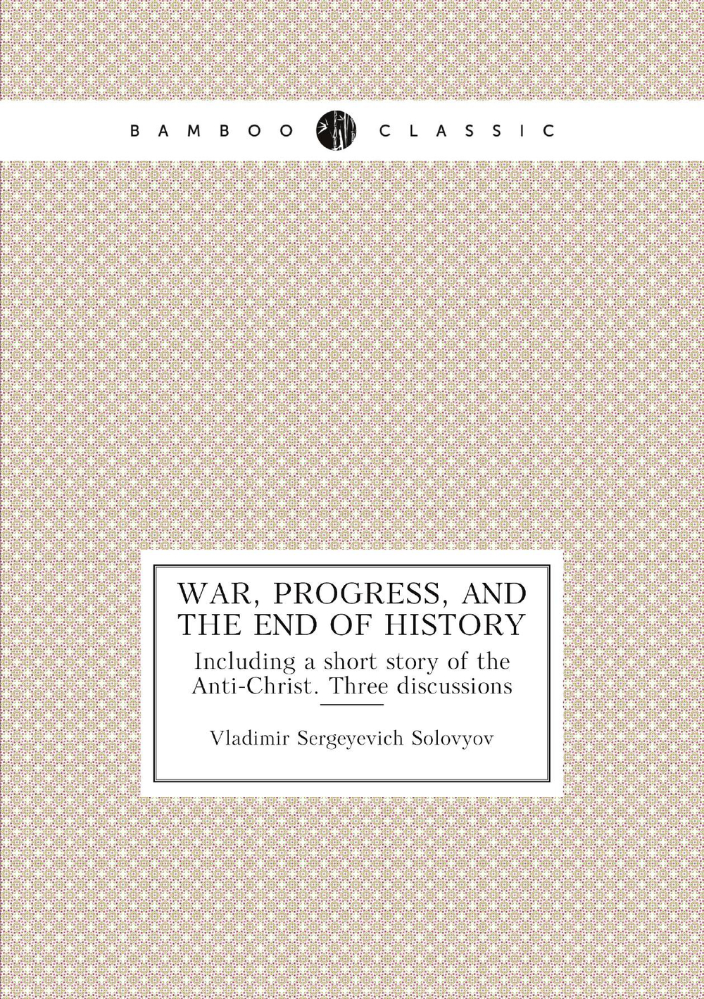 War, progress, and the end of history. Including a short story of the Anti-Christ. Three discussions | Vladimir Sergeyevich Solovyov