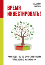 Время инвестировать! Руководство по эффективному управлению капиталов. Владимир Савенок