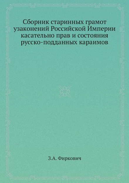 Сборник старинных грамот узаконений Российской Империи касательно прав и состояния русско-подданных караимов | З.А. Фиркович